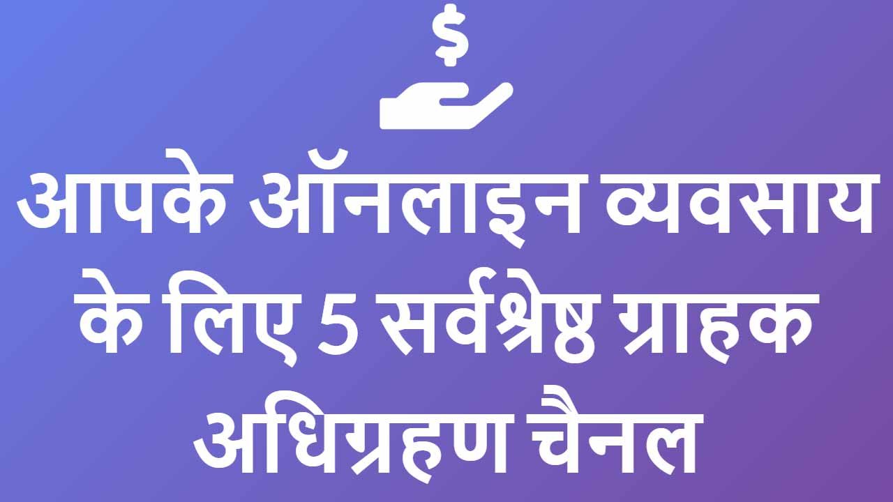 आपक ऑनल इन व यवस य क ल ए 5 सर वश र ष ठ ग र हक अध ग रहण च नल